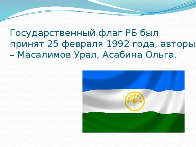 Государственный флаг РБ был принят 25 февраля 1992 года, авторы – Масалимов Урал, Асабина Ольга.
