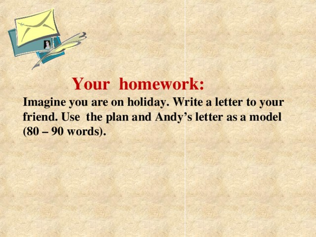 Your  homework: Imagine you are on holiday. Write a letter to your friend. Use the plan and Andy’s letter as a model (80 – 90 words).