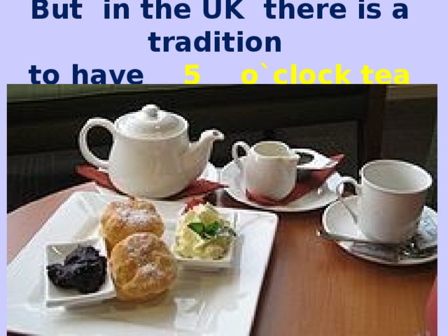 But in the UK there is a tradition  to have 5 o`clock tea