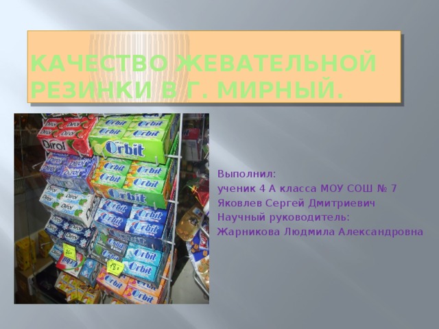 Качество жевательной резинки в г. Мирный. Выполнил: ученик 4 А класса МОУ СОШ № 7 Яковлев Сергей Дмитриевич Научный руководитель: Жарникова Людмила Александровна