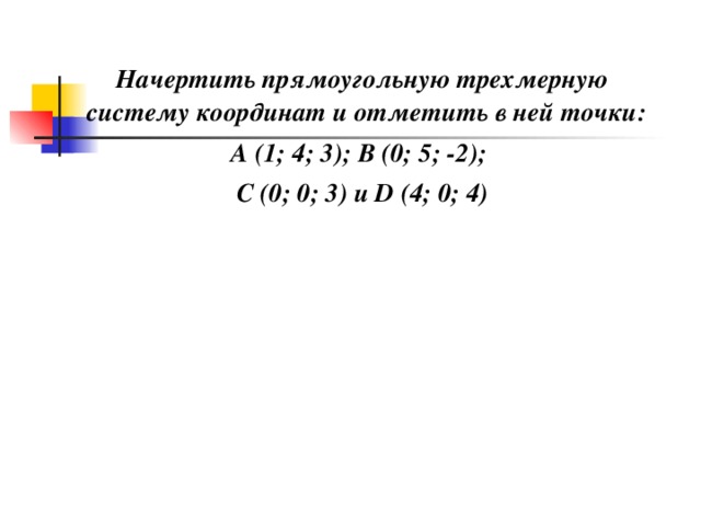 Начертить прямоугольную трехмерную систему координат и отметить в ней точки: А (1; 4; 3); В (0; 5; -2); С (0; 0; 3) и D (4 ; 0 ;  4 )