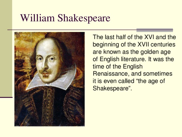 William Shakespeare The last half of the XVI and the beginning of the XVII centuries are known as the golden age of English literature. It was the time of the English Renaissance, and sometimes it is even called “the age of Shakespeare”.