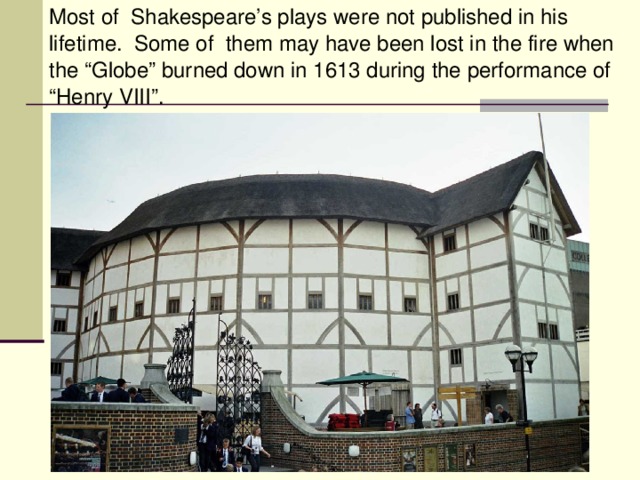 Most of Shakespeare’s plays were not published in his lifetime. Some of them may have been lost in the fire when the “Globe” burned down in 1613 during the performance of “Henry VIII”.