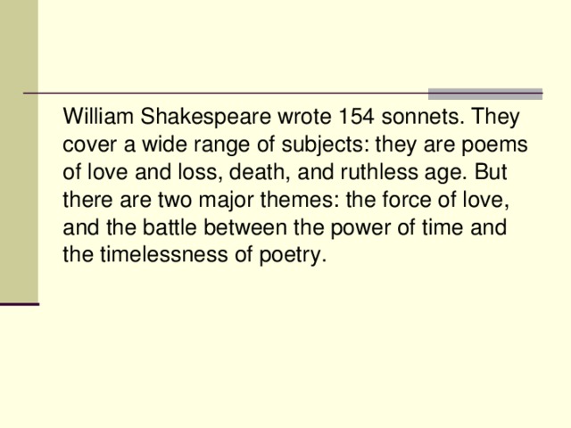 William Shakespeare wrote 154 sonnets. They cover a wide range of subjects: they are poems of love and loss, death, and ruthless age. But there are two major themes: the force of love, and the battle between the power of time and the timelessness of poetry.