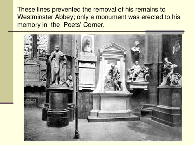 Th е s е lines prevented the removal of his remains to Westminster Abbey; only a monument was erected to his memory in  the Poets’ Corner.