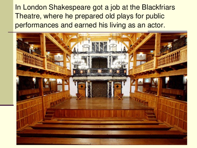 In London Shakespeare got a job at the Blackfriars Theatre, where he prepared old plays for public performances and earned his living as an actor.