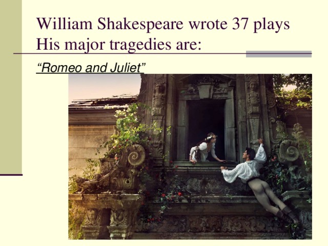 William Shakespeare wrote 37 plays His major tragedies are: “ Romeo and Juliet ”