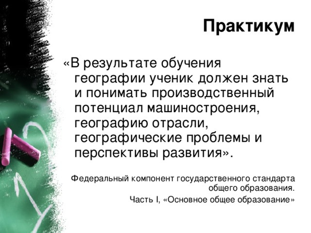 «В результате обучения географии ученик должен знать и понимать производственный потенциал машиностроения, географию отрасли, географические проблемы и перспективы развития». Федеральный компонент государственного стандарта общего образования. Часть I , «Основное общее образование»