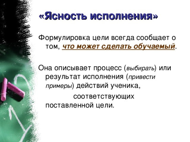 «Ясность исполнения» Формулировка цели всегда сообщает о том, что может сделать обучаемый . Она описывает процесс ( выбирать ) или результат исполнения ( привести примеры ) действий ученика,  соответствующих поставленной цели.