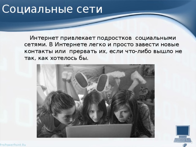 Социальные сети  Интернет привлекает подростков социальными сетями. В Интернете легко и просто завести новые контакты или прервать их, если что-либо вышло не так, как хотелось бы.