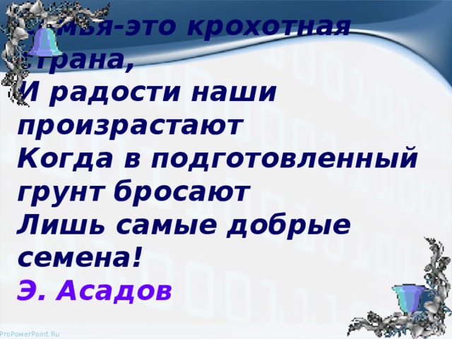 Семья-это крохотная страна,  И радости наши произрастают  Когда в подготовленный грунт бросают  Лишь самые добрые семена!  Э. Асадов