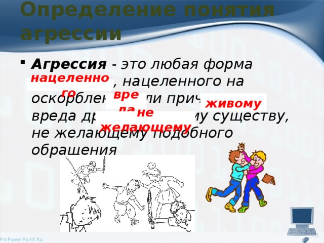 Определение понятия агрессии Агрессия - это любая форма поведения, нацеленного на оскорбление или причинение вреда другому живому существу, не желающему подобного обращения нацеленного  вреда живому не  желающему