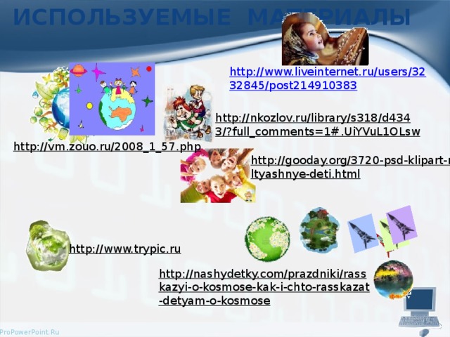ИСПОЛЬЗУЕМЫЕ МАТЕРИАЛЫ http://www.liveinternet.ru/users/3232845/post214910383 http://nkozlov.ru/library/s318/d4343/?full_comments=1#.UiYVuL1OLsw  http://vm.zouo.ru/2008_1_57.php  http://gooday.org/3720-psd-klipart-multyashnye-deti.html  http://www.trypic.ru  http://nashydetky.com/prazdniki/rasskazyi-o-kosmose-kak-i-chto-rasskazat-detyam-o-kosmose