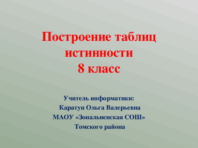 Построение таблиц истинности  8 класс Учитель информатики:  Каратун Ольга Валерьевна МАОУ «Зональненская СОШ»  Томского района