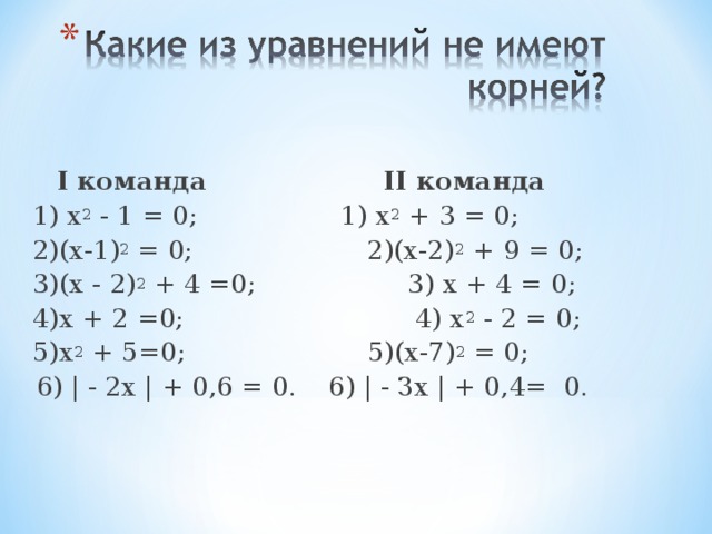 I команда   II команда 1) х 2 - 1 = 0;  1) х 2 + 3 = 0; 2)(х-1) 2 = 0; 2)(х-2) 2 + 9 = 0; 3)(х - 2) 2 + 4 =0;  3) х + 4 = 0; 4)х + 2 =0;  4) х 2 - 2 = 0; 5)х 2 + 5=0; 5)(х-7) 2 = 0;  6) | - 2х | + 0,6 = 0.  6) | - Зх | + 0,4= 0.
