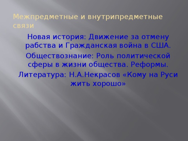 Межпредметные и внутрипредметные связи Новая история: Движение за отмену рабства и Гражданская война в США. Обществознание: Роль политической сферы в жизни общества. Реформы. Литература: Н.А.Некрасов «Кому на Руси жить хорошо»