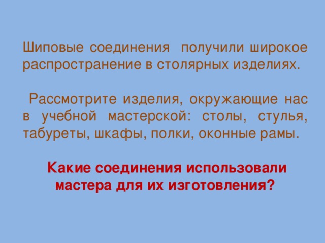 Шиповые соединения получили широкое распространение в столярных изделиях.  Рассмотрите изделия, окружающие нас в учебной мастерской: столы, стулья, табуреты, шкафы, полки, оконные рамы.  Какие соединения использовали мастера для их изготовления?