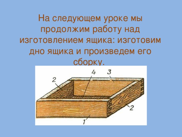 На следующем уроке мы продолжим работу над изготовлением ящика: изготовим дно ящика и произведем его сборку.