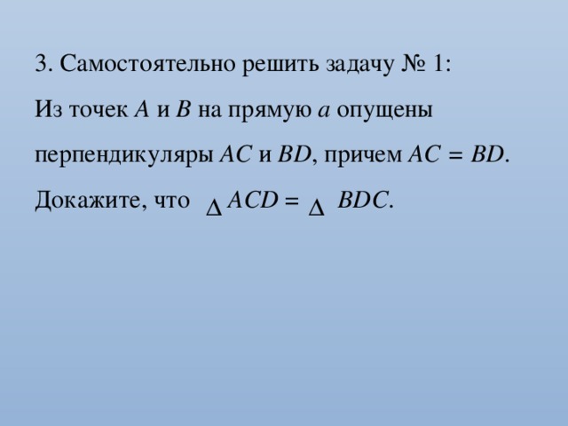 3. Самостоятельно решить задачу № 1: Из точек А и В на прямую а опущены перпендикуляры АС и ВD , причем АС = ВD . Докажите, что АСD = ВDС .