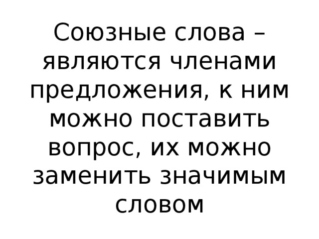 Союзные слова – являются членами предложения, к ним можно поставить вопрос, их можно заменить значимым словом