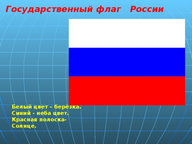 Государственный флаг России Белый цвет – берёзка. Синий - неба цвет. Красная полоска- Солнце.