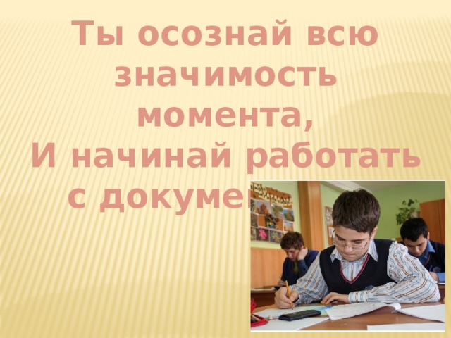 Ты осознай всю значимость момента, И начинай работать с документом…