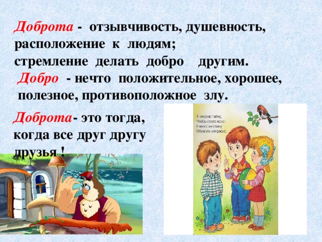 Доброта  - отзывчивость, душевность, расположение к людям; стремление делать добро другим.  Добро - нечто положительное, хорошее,  полезное, противоположное злу. Доброта - это тогда, когда все друг другу друзья !