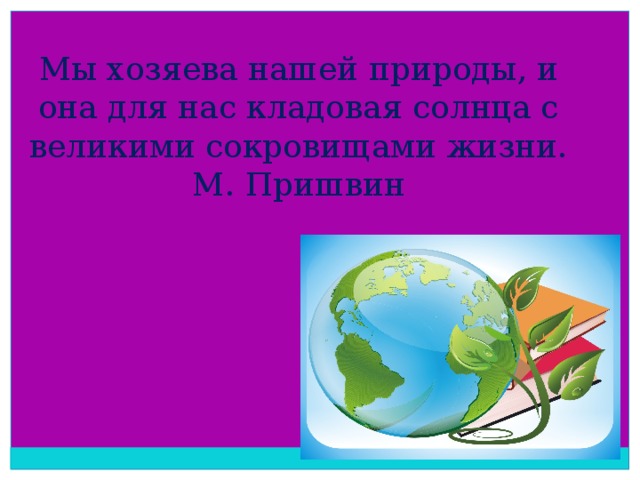 Мы хозяева нашей природы, и она для нас кладовая солнца с великими сокровищами жизни.  М. Пришвин