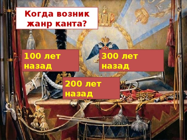 Когда возник жанр канта? 100 лет назад 300 лет назад 200 лет назад