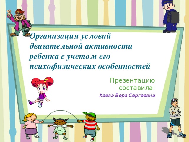 Организация условий двигательной активности ребенка с учетом его психофизических особенностей Презентацию составила: Хаева Вера Сергеевна