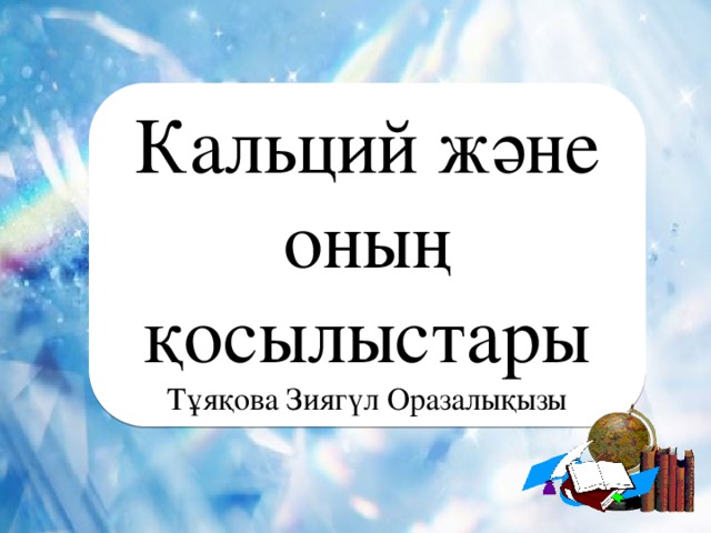 Кальций және оның қосылыстары Тұяқова Зиягүл Оразалықызы