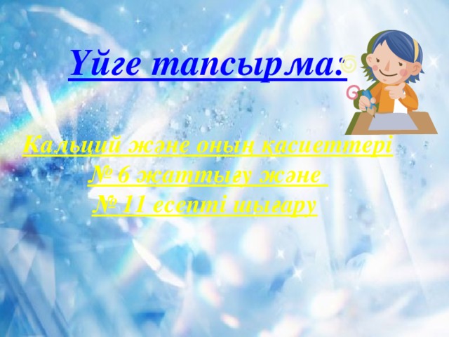 Үйге тапсырма:  Кальций және оның қасиеттері № 6 жаттығу және № 11 есепті шығару