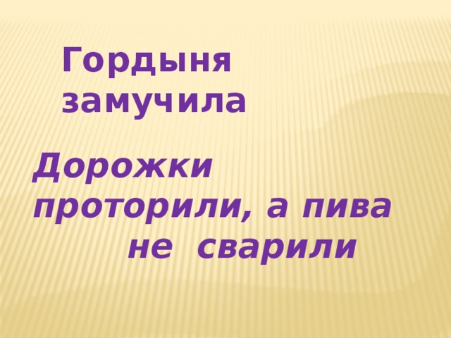 Гордыня  замучила Дорожки проторили, а пива  не сварили