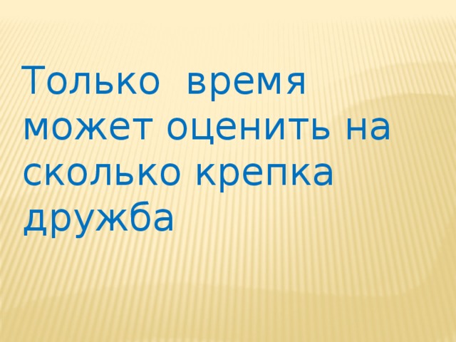 Только время может оценить на сколько крепка дружба