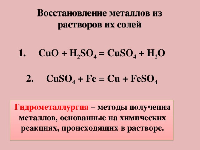 Восстановление металлов из растворов их солей  CuO + H 2 SO 4 = CuSO 4 + H 2 O  CuSO 4 + Fe = Cu + FeSO 4 Гидрометаллургия – методы получения металлов, основанные на химических реакциях, происходящих в растворе.
