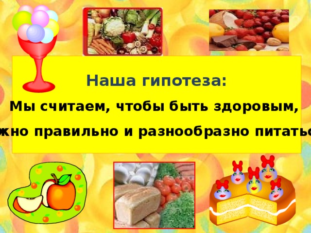 Наша гипотеза: Мы считаем, чтобы быть здоровым, нужно правильно и разнообразно питаться. :