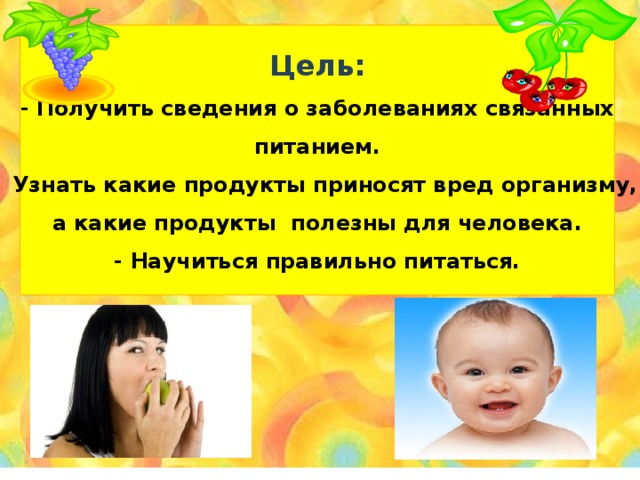 Цель: -  Получить сведения о заболеваниях связанных  питанием.  -  Узнать какие продукты приносят вред организму, а какие продукты полезны для человека. -  Научиться правильно питаться.