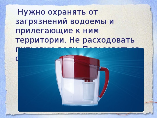 Нужно охранять от загрязнений водоемы и прилегающие к ним территории. Не расходовать питьевую воду. Пользоваться фильтрами для очистки воды.