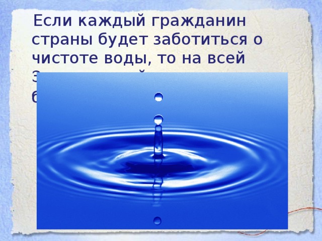 Если каждый гражданин страны будет заботиться о чистоте воды, то на всей Земле чистой воды станет больше.