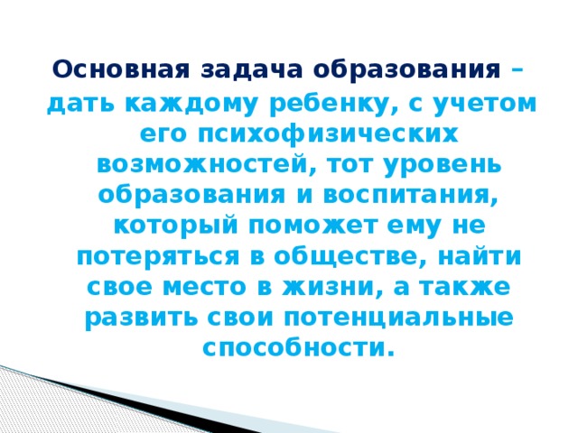 Основная задача образования – дать каждому ребенку, с учетом его психофизических возможностей, тот уровень образования и воспитания, который поможет ему не потеряться в обществе, найти свое место в жизни, а также развить свои потенциальные способности.