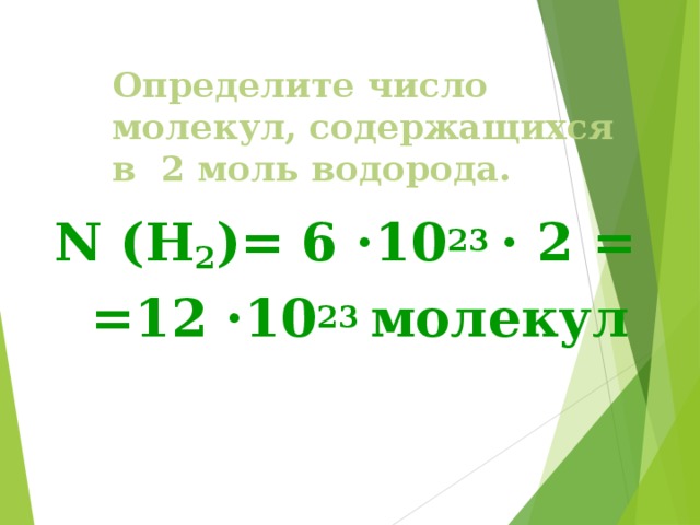 Определите число молекул, содержащихся в 2 моль водорода.  N (H 2 )=  6 ·10 23 · 2 =  =12 ·10 23 молекул