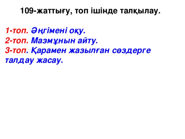 109-жаттығу, топ ішінде талқылау.  1-топ. Әңгімені оқу. 2-топ. Мазмұнын айту. 3-топ . Қарамен жазылған сөздерге талдау жасау.