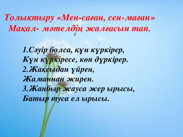 Толықтыру «Мен-саған, сен-маған» Мақал- мәтелдің жалғасын тап. 1.Сәуір болса, күн күркірер, Күн күркіресе, көп дүркірер. 2.Жақсыдан үйрен, Жаманнан жирен. 3.Жаңбыр жауса жер ырысы, Батыр туса ел ырысы.