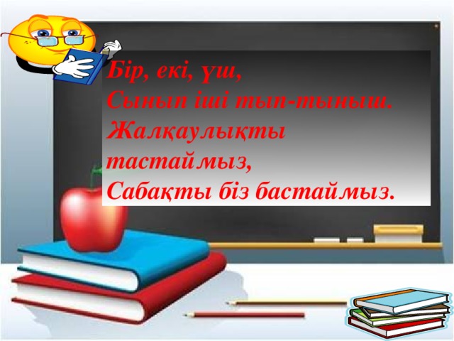 Бір, екі, үш,  Сынып іші тып-тыныш.  Жалқаулықты тастаймыз,  Сабақты біз бастаймыз. 