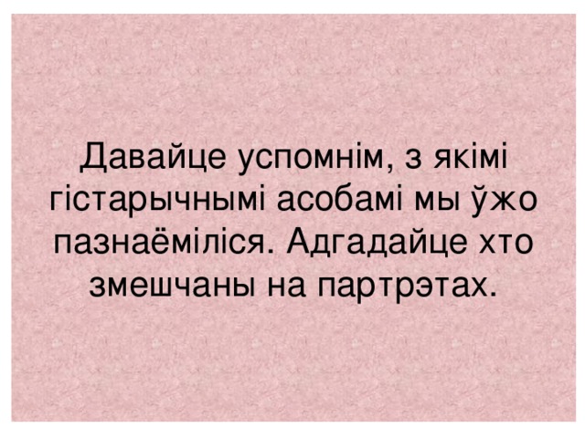 Давайце успомнім, з якімі гістарычнымі асобамі мы ўжо пазнаёміліся. Адгадайце хто змешчаны на партрэтах.