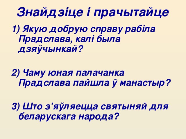 Знайдзіце і прачытайце  1) Якую добрую справу рабіла Прадслава, калі была дзяўчынкай?  2) Чаму юная палачанка Прадслава пайшла ў манастыр?  3) Што з’яўляецца святыняй для беларускага народа?