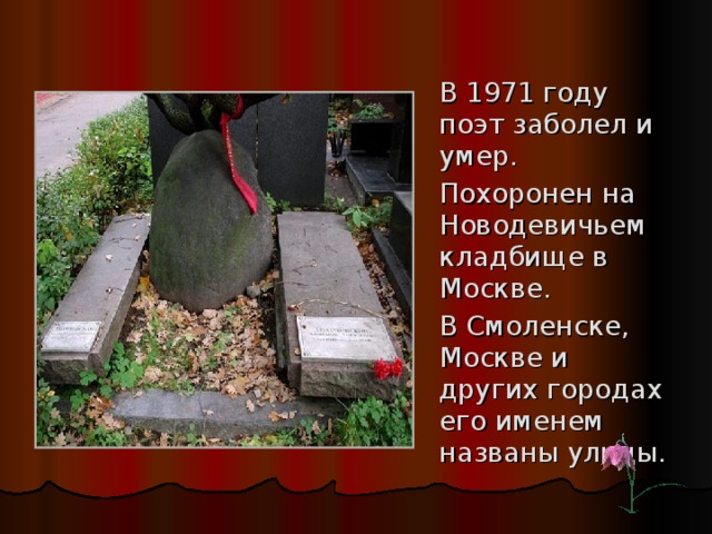 В 1971 году поэт заболел и умер.  Похоронен на Новодевичьем кладбище в Москве.  В Смоленске, Москве и других городах его именем названы улицы.