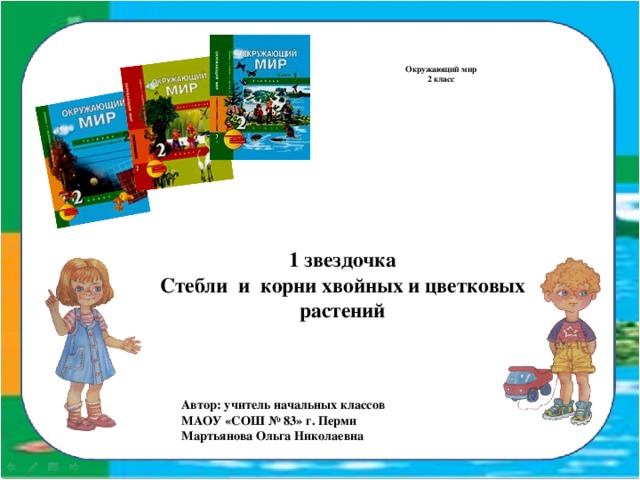 Окружающий мир  2 класс     1 звездочка  Стебли и корни хвойных и цветковых растений    Автор: учитель начальных классов МАОУ «СОШ № 83» г. Перми Мартьянова Ольга Николаевна