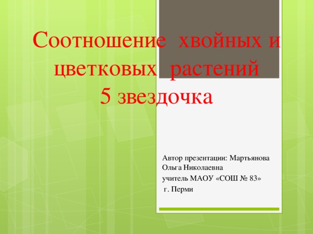 Соотношение хвойных и цветковых растений  5 звездочка Автор презентации: Мартьянова Ольга Николаевна учитель МАОУ «СОШ № 83»  г. Перми