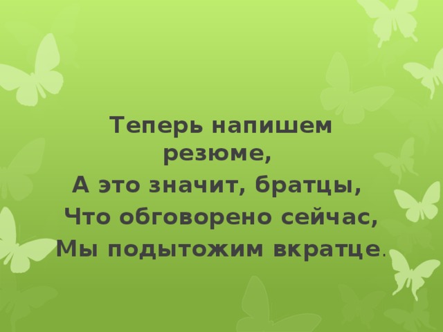 Теперь напишем резюме, А это значит, братцы, Что обговорено сейчас, Мы подытожим вкратце .